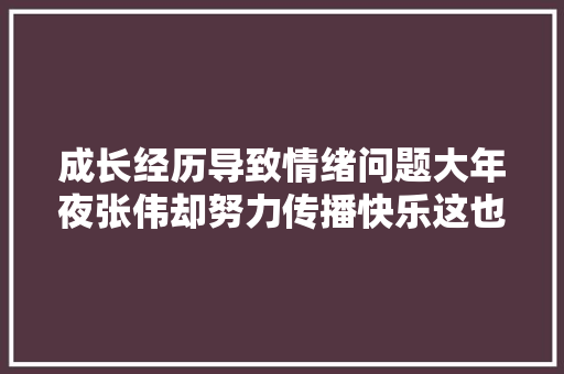 成长经历导致情绪问题大年夜张伟却努力传播快乐这也太敬业了吧