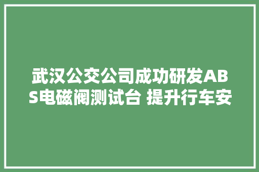 武汉公交公司成功研发ABS电磁阀测试台 提升行车安然与经济效益