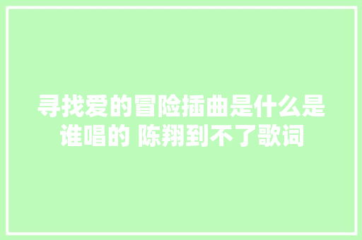 寻找爱的冒险插曲是什么是谁唱的 陈翔到不了歌词