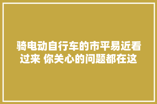 骑电动自行车的市平易近看过来 你关心的问题都在这儿