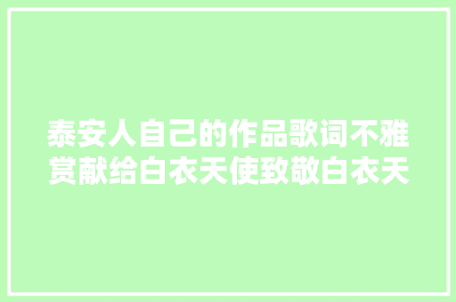 泰安人自己的作品歌词不雅赏献给白衣天使致敬白衣天使
