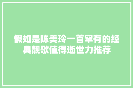 假如是陈美玲一首罕有的经典靓歌值得逝世力推荐