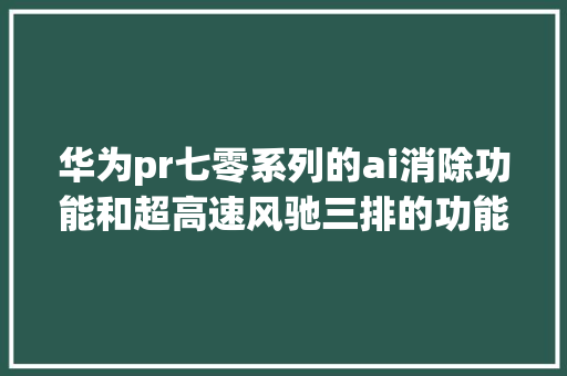 华为pr七零系列的ai消除功能和超高速风驰三排的功能有哪些