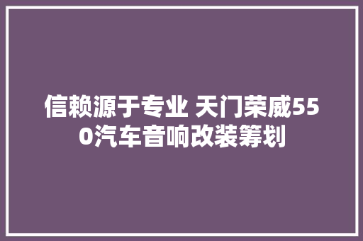 信赖源于专业 天门荣威550汽车音响改装筹划