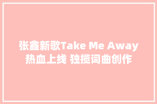 张鑫新歌Take Me Away热血上线 独揽词曲创作 休闲娱乐