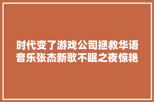 时代变了游戏公司拯救华语音乐张杰新歌不眠之夜惊艳华语