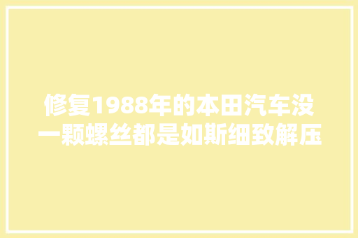 修复1988年的本田汽车没一颗螺丝都是如斯细致解压