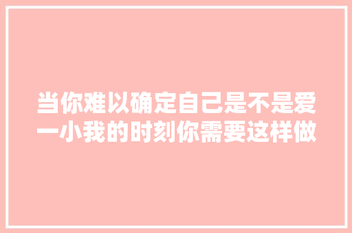 当你难以确定自己是不是爱一小我的时刻你需要这样做