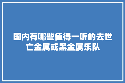 国内有哪些值得一听的去世亡金属或黑金属乐队