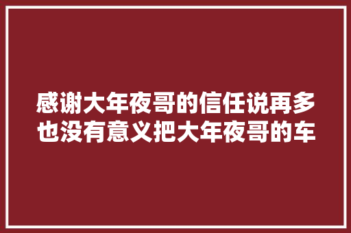 感谢大年夜哥的信任说再多也没有意义把大年夜哥的车修好