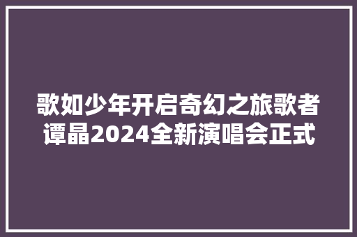 歌如少年开启奇幻之旅歌者谭晶2024全新演唱会正式官宣