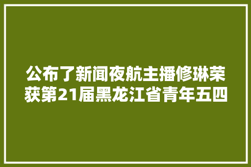 公布了新闻夜航主播修琳荣获第21届黑龙江省青年五四奖章全省仅25工资啥修琳能脱颖而出获此殊荣