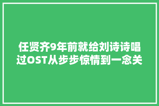 任贤齐9年前就给刘诗诗唱过OST从步步惊情到一念关山