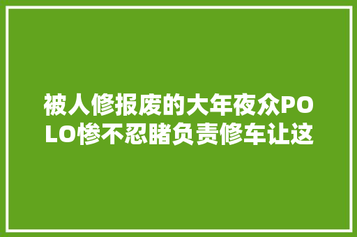 被人修报废的大年夜众POLO惨不忍睹负责修车让这台经典小车重返巅峰