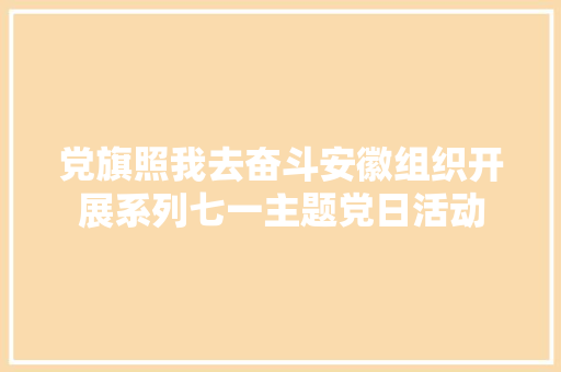 党旗照我去奋斗安徽组织开展系列七一主题党日活动