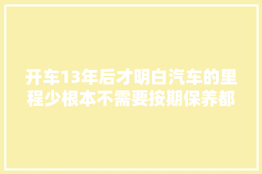 开车13年后才明白汽车的里程少根本不需要按期保养都是经验 汽车知识