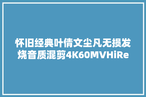 怀旧经典叶倩文尘凡无损发烧音质混剪4K60MVHiRes