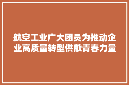航空工业广大团员为推动企业高质量转型供献青春力量