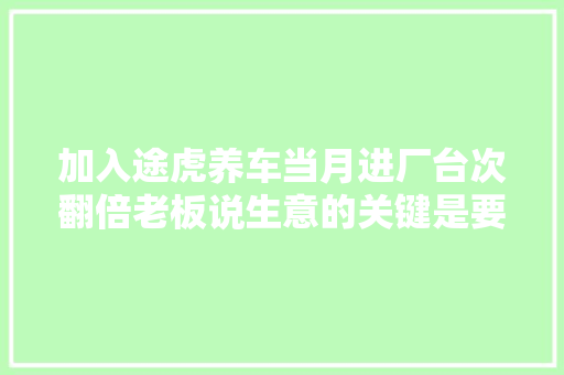 加入途虎养车当月进厂台次翻倍老板说生意的关键是要让买方知足