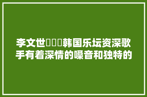 李文世이문세韩国乐坛资深歌手有着深情的嗓音和独特的音乐风格