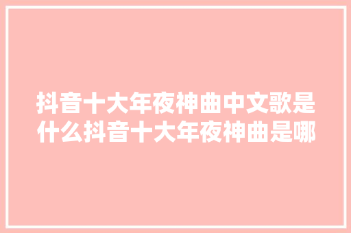 抖音十大年夜神曲中文歌是什么抖音十大年夜神曲是哪几首
