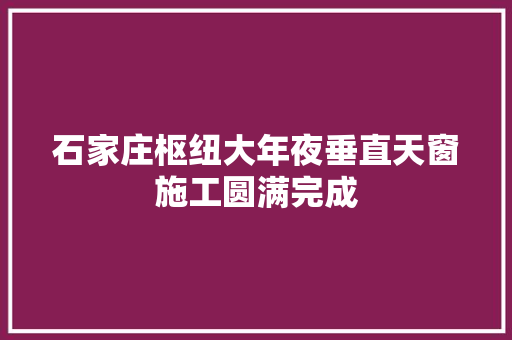 石家庄枢纽大年夜垂直天窗施工圆满完成