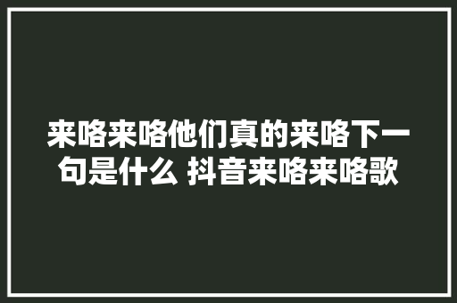 来咯来咯他们真的来咯下一句是什么 抖音来咯来咯歌词全文 休闲娱乐