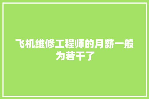 飞机维修工程师的月薪一般为若干了