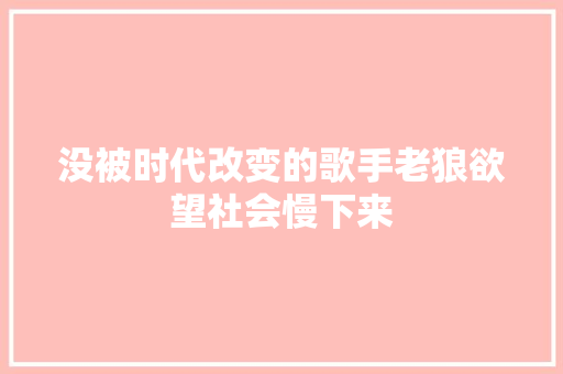 没被时代改变的歌手老狼欲望社会慢下来