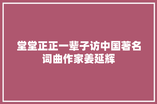 堂堂正正一辈子访中国著名词曲作家姜延辉