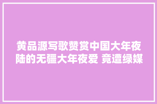 黄品源写歌赞赏中国大年夜陆的无疆大年夜爱 竟遭绿媒围攻 亲绿网友责怪
