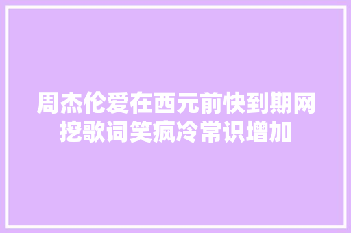 周杰伦爱在西元前快到期网挖歌词笑疯冷常识增加