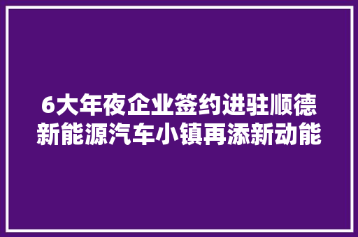 6大年夜企业签约进驻顺德新能源汽车小镇再添新动能