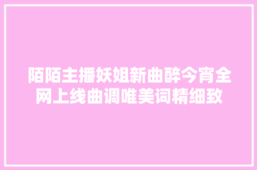 陌陌主播妖姐新曲醉今宵全网上线曲调唯美词精细致