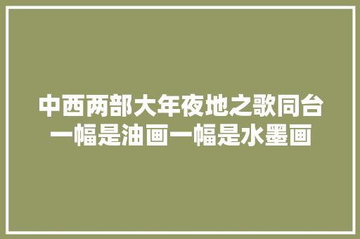 中西两部大年夜地之歌同台一幅是油画一幅是水墨画
