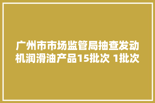 广州市市场监管局抽查发动机润滑油产品15批次 1批次不合格