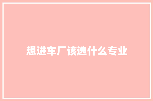 想进车厂该选什么专业