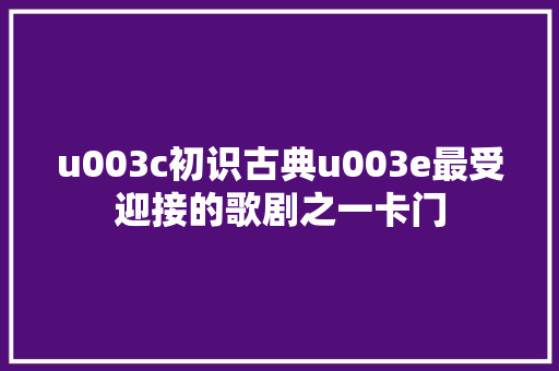 u003c初识古典u003e最受迎接的歌剧之一卡门