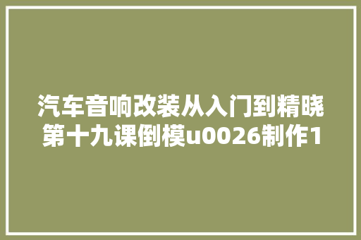 汽车音响改装从入门到精晓第十九课倒模u0026制作1车用音箱