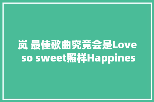 岚 最佳歌曲究竟会是Love so sweet照样Happiness