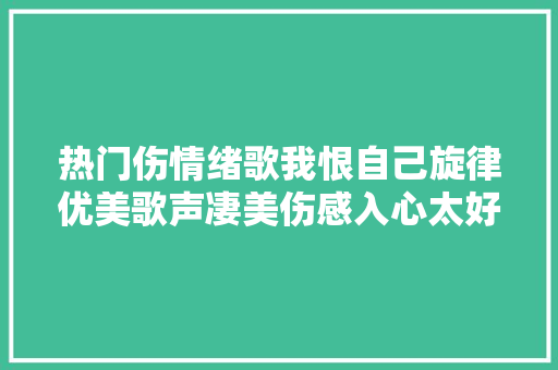 热门伤情绪歌我恨自己旋律优美歌声凄美伤感入心太好听了
