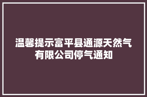 温馨提示富平县通源天然气有限公司停气通知