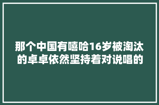 那个中国有嘻哈16岁被淘汰的卓卓依然坚持着对说唱的热爱