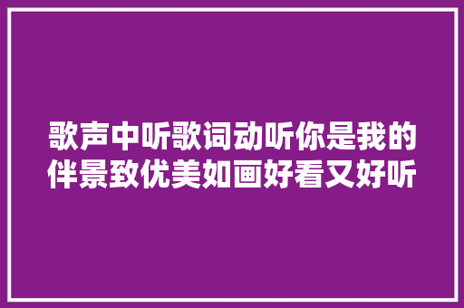 歌声中听歌词动听你是我的伴景致优美如画好看又好听。