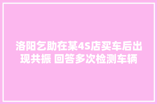 洛阳乞助在某4S店买车后出现共振 回答多次检测车辆数据合格已协商处理