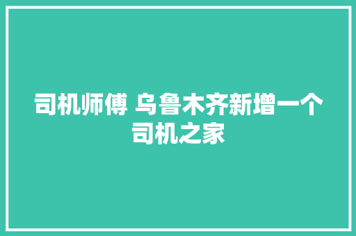 司机师傅 乌鲁木齐新增一个司机之家