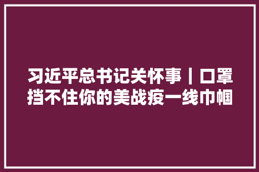 习近平总书记关怀事｜口罩挡不住你的美战疫一线巾帼掠影