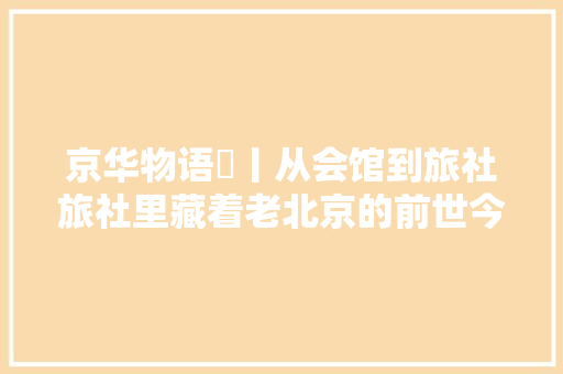 京华物语⑫丨从会馆到旅社旅社里藏着老北京的前世今生
