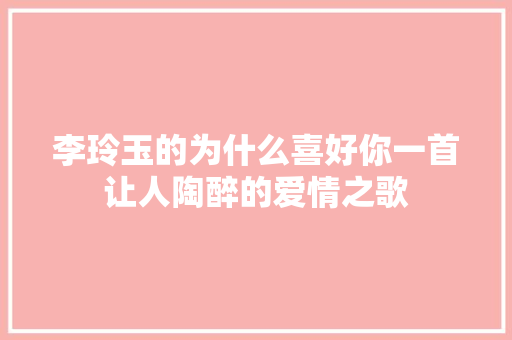 李玲玉的为什么喜好你一首让人陶醉的爱情之歌