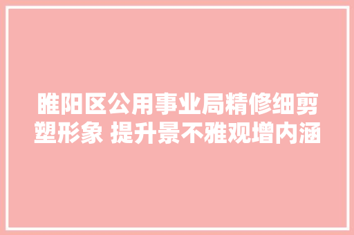 睢阳区公用事业局精修细剪塑形象 提升景不雅观增内涵